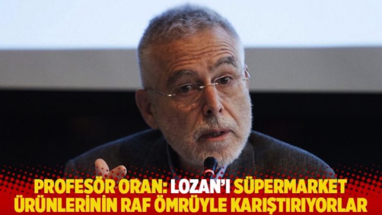 Profesör Oran: Lozan’ı süpermarket ürünlerinin raf ömrüyle karıştırıyorlar