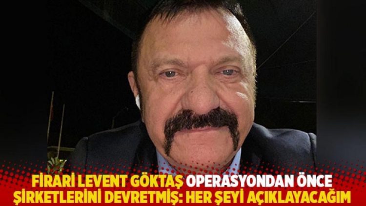 Firari Levent Göktaş operasyondan önce şirketlerini devretmiş: Her şeyi açıklayacağım