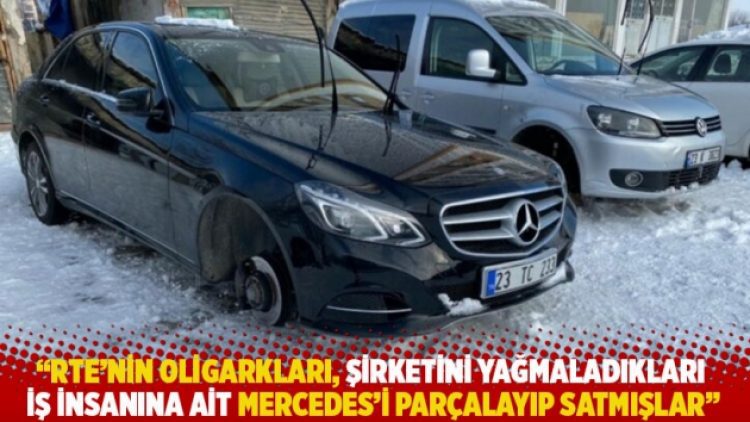 “RTE’nin oligarkları şirketini yağmaladıkları iş insanına ait Mercedes’i parçalayıp satmışlar”