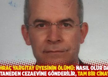 İhraç Yargıtay üyesinin ölümü: Nasıl olur da hastaneden cezaevine gönderilir, tam bir cinayet!