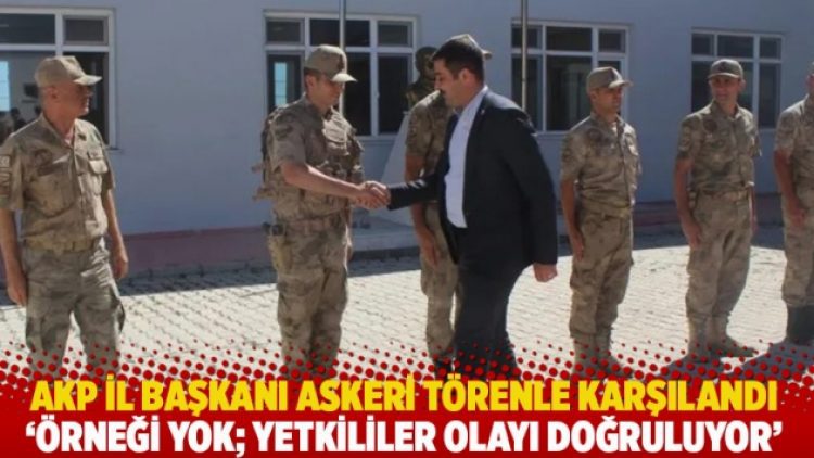 AKP İl Başkanı askeri törenle karşılandı: ‘Örneği yok; yetkililer olayı doğruluyor’