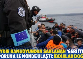 6 aydır kamuoyundan saklanan ‘geri itme’ raporuna Le Monde ulaştı: İddialar doğru!