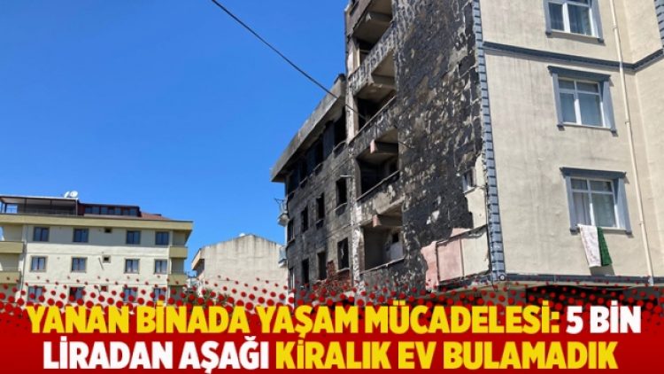 Yanan binada yaşam mücadelesi: 5 bin liradan aşağı kiralık ev bulamadık