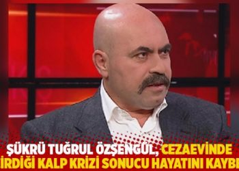 Şükrü Tuğrul Özşengül, cezaevinde geçirdiği kalp krizi sonucu hayatını kaybetti