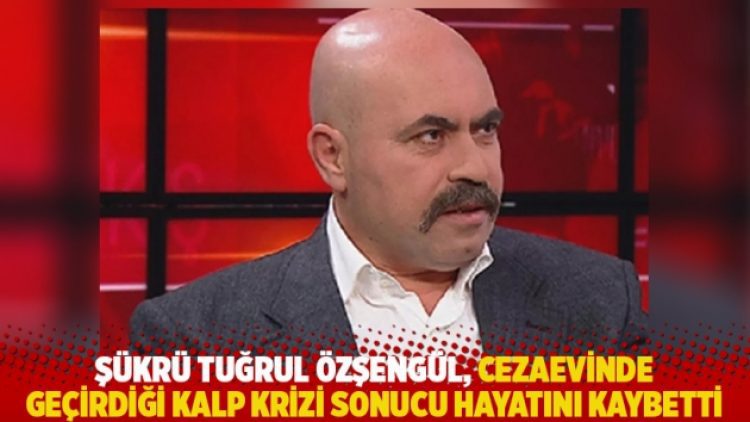 Şükrü Tuğrul Özşengül, cezaevinde geçirdiği kalp krizi sonucu hayatını kaybetti