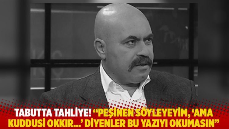Tabutta tahliye! “Peşinen söyleyeyim, ‘Ama Kuddusi Okkır…’ diyenler bu yazıyı okumasın”