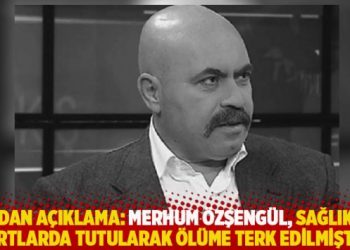 IJA’dan açıklama: Merhum Özşengül, sağlıksız şartlarda tutularak ölüme terk edilmiştir