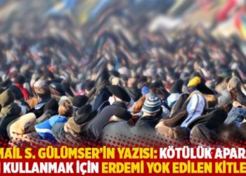 İsmail S. Gülümser’in yazısı: Kötülük aparatı gibi kullanmak için erdemi yok edilen kitleler
