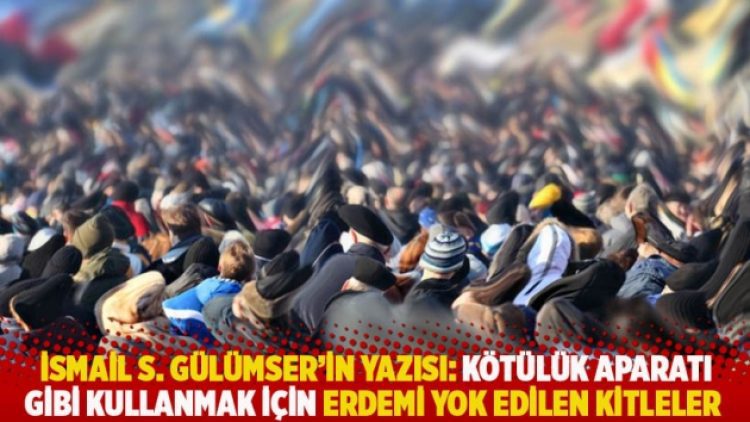 İsmail S. Gülümser’in yazısı: Kötülük aparatı gibi kullanmak için erdemi yok edilen kitleler