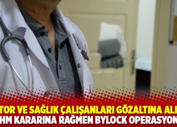 Doktor ve sağlık çalışanları gözaltına alındı: AİHM kararına rağmen ByLock operasyonu