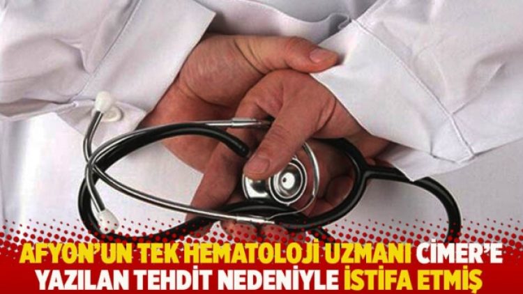 Afyon’un tek hematoloji uzmanı CİMER’e yazılan tehdit nedeniyle istifa etmiş