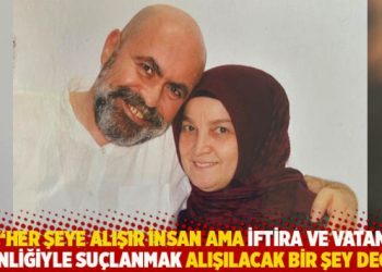 “Her şeye alışır insan ama iftira ve vatan hainliğiyle suçlanmak alışılacak bir şey değil”