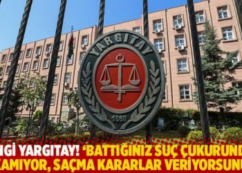 Hangi Yargıtay! ‘Battığınız suç çukurundan çıkamıyor, saçma kararlar veriyorsunuz’