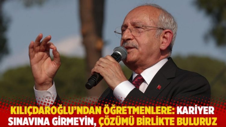 Kılıçdaroğlu’ndan öğretmenlere: Kariyer sınavına girmeyin, çözümü birlikte buluruz