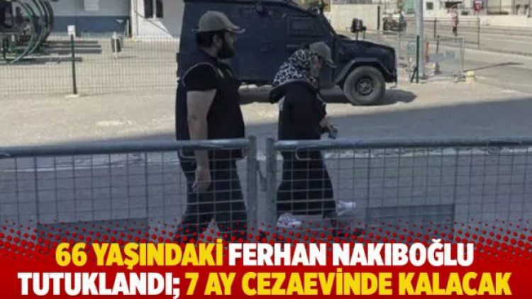 66 yaşındaki Ferhan Nakıboğlu tutuklandı; 7 ay cezaevinde kalacak