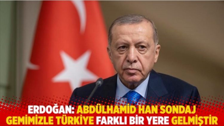 Erdoğan: Abdülhamid Han sondaj gemimizle Türkiye farklı bir yere gelmiştir