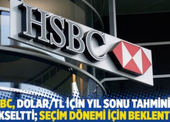 HSBC, dolar/TL için yıl sonu tahminini yükseltti; seçim dönemi için beklenti 21
