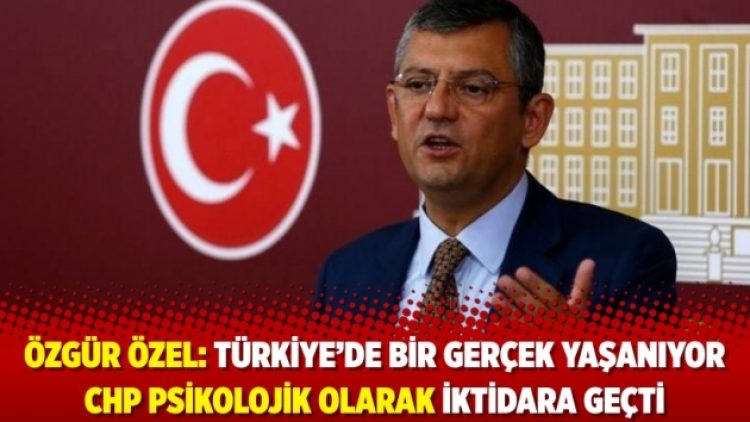 Özgür Özel: Türkiye’de bir gerçek yaşanıyor CHP psikolojik olarak iktidara geçti