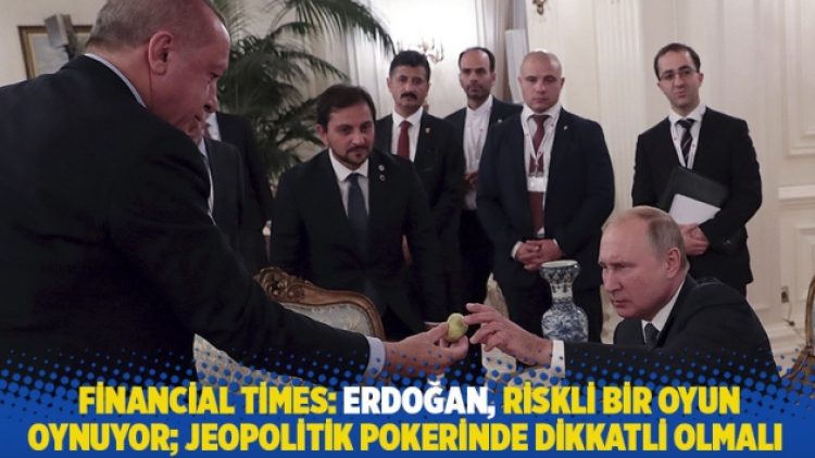 Financial Times: Erdoğan, riskli bir oyun oynuyor; jeopolitik pokerinde dikkatli olmalı