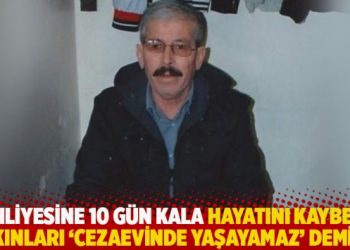 Tahliyesine 10 gün kala yaşamını yitirdi: Yakınları ‘Cezaevinde yaşayamaz’ demişti