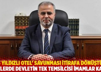 ‘5 yıldızlı otel’ savunması itirafa dönüştü! Köylerde devletin tek temsilcisi imamlar kaldı