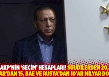 AKP’nin ‘seçim’ hesapları: Suudilerden 20, Katar’dan 15, BAE ve Rusya’dan 10’a milyar dolar