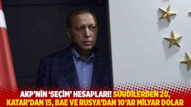 AKP’nin ‘seçim’ hesapları: Suudilerden 20, Katar’dan 15, BAE ve Rusya’dan 10’a milyar dolar