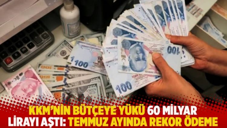 KKM’nin bütçeye yükü 60 milyar lirayı aştı: Temmuz ayında rekor ödeme!