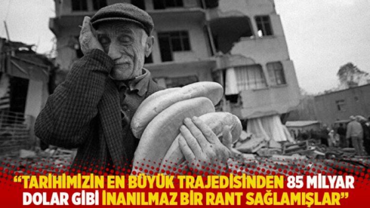 “Tarihimizin en büyük trajedisinden 85 milyar dolar gibi inanılmaz bir rant sağlamışlar”