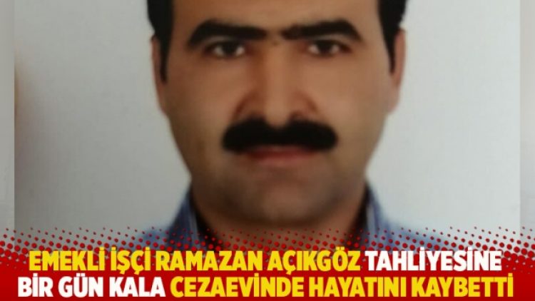Emekli işçi Ramazan Açıkgöz tahliyesine bir gün kala cezaevinde hayatını kaybetti
