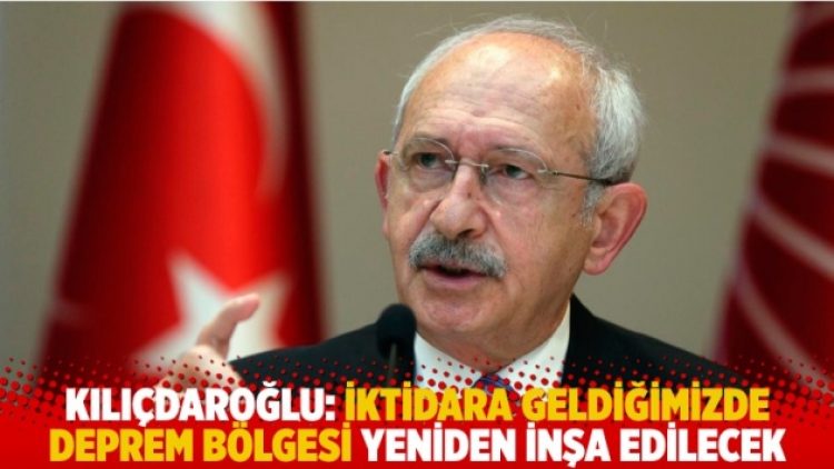 Kılıçdaroğlu: İktidara geldiğimizde deprem bölgesi yeniden inşa edilecek