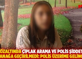 Gözaltında çıplak arama ve polis şiddeti tutanağa geçirilmedi: Polis üzerime gelince…