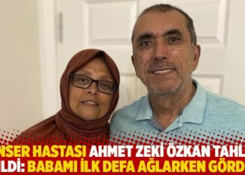 Kanser hastası Ahmet Zeki Özkan tahliye edildi: ‘Babamı ilk defa ağlarken gördüm’