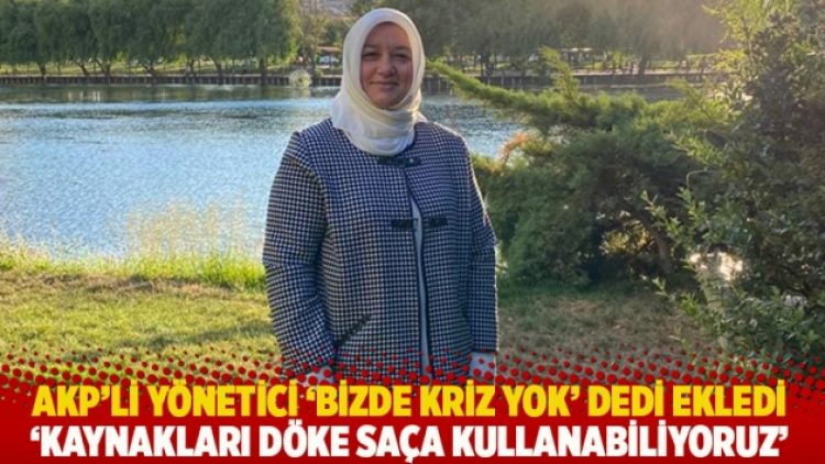 AKP’li yönetici: Bizde kriz yok, kaynakları döke saça kullanabiliyoruz