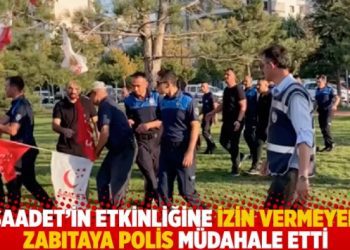 Saadet’in etkinliğine izin vermeyen zabıtaya polis müdahale etti
