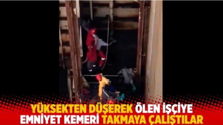Yüksekten düşerek ölen işçiye emniyet kemeri takmaya çalıştılar
