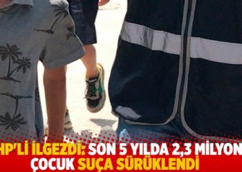 CHP’li İlgezdi: Son 5 yılda 2,3 milyon çocuk suça sürüklendi