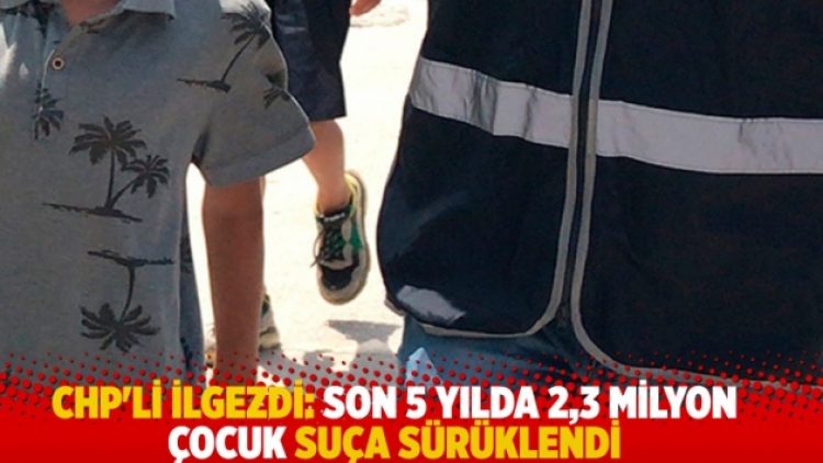 CHP’li İlgezdi: Son 5 yılda 2,3 milyon çocuk suça sürüklendi