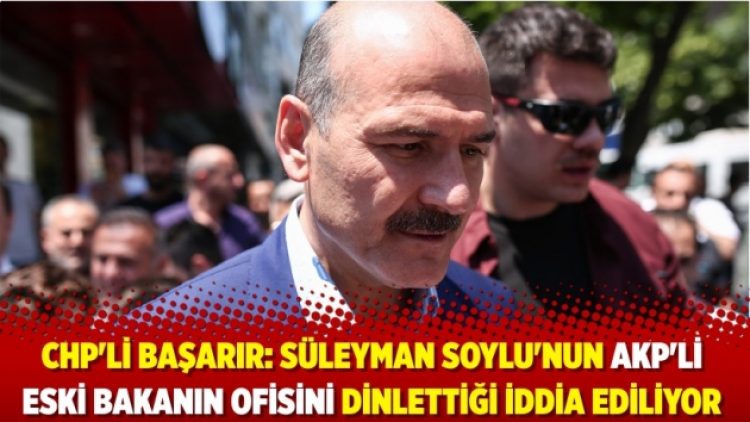 CHP’li Başarır: Süleyman Soylu’nun AKP’li eski bakanın ofisini dinlettiği iddia ediliyor