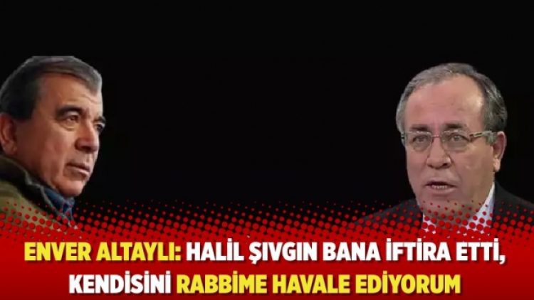 Enver Altaylı: Halil Şıvgın bana iftira etti, Rabbime havale ediyorum