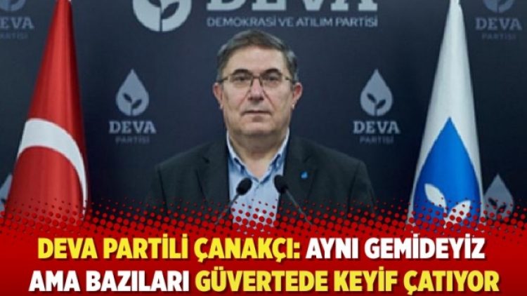 Deva Partili Çanakcı: Aynı gemide olabiliriz ama bir kısım insanlar güvertede keyif çatıyor