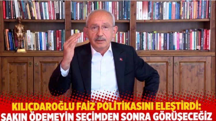 Kılıçdaroğlu, hükümetin faiz politikasını eleştirdi: Ödemeyin, seçimden sonra onlarla görüşeceğiz