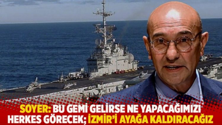Soyer: Bu gemi gelirse ne yapacağımızı herkes görecek; İzmir’i ayağa kaldıracağız