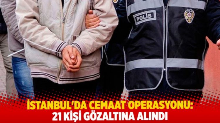 İstanbul’da cemaat operasyonu: 21 gözaltı