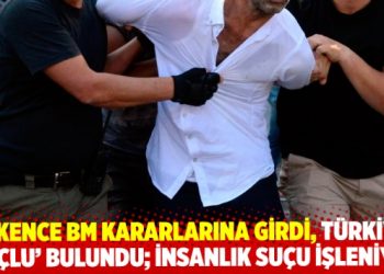 İşkence BM kararlarına girdi, Türkiye ‘suçlu’ bulundu; insanlık suçu işleniyor
