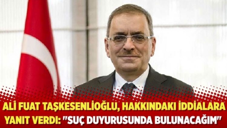 Ali Fuat Taşkesenlioğlu, hakkındaki iddialara yanıt verdi: “Suç duyurusunda bulunacağım”