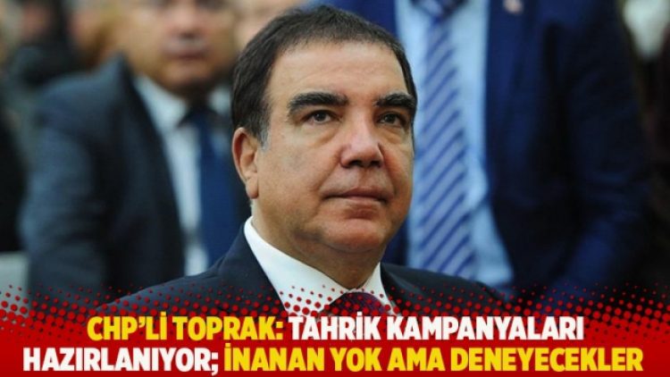 CHP’li Toprak: Tahrik kampanyaları hazırlanıyor; inanan yok ama deneyecekler
