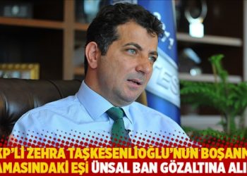 AKP’li Zehra Taşkesenlioğlu’nun boşanma aşamasındaki eşi Ünsal Ban gözaltına alındı