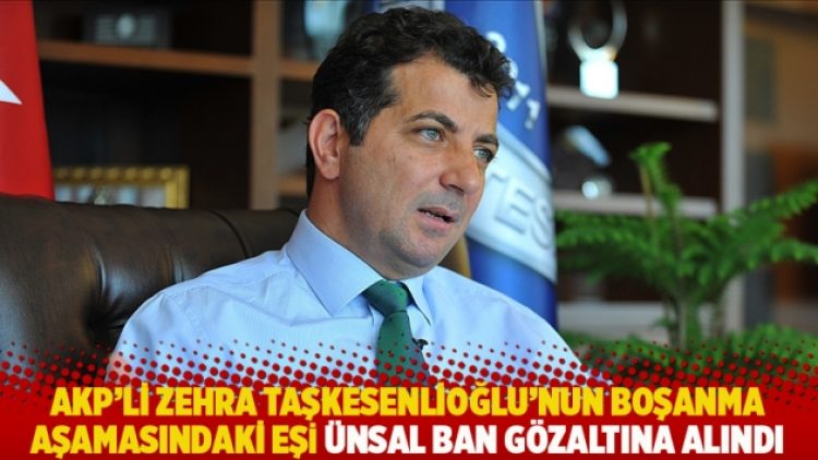 AKP’li Zehra Taşkesenlioğlu’nun boşanma aşamasındaki eşi Ünsal Ban gözaltına alındı