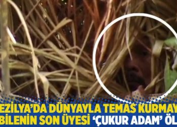 Brezilya’da dünyayla temas kurmayan kabilenin son üyesi ‘Çukur adam’ öldü